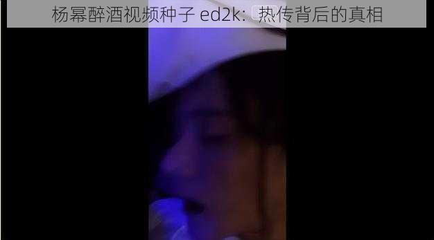 杨幂醉酒视频种子 ed2k：热传背后的真相