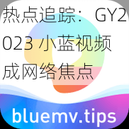 热点追踪：GY2023 小蓝视频成网络焦点