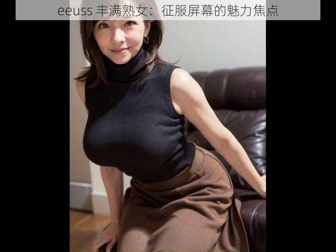 eeuss 丰满熟女：征服屏幕的魅力焦点