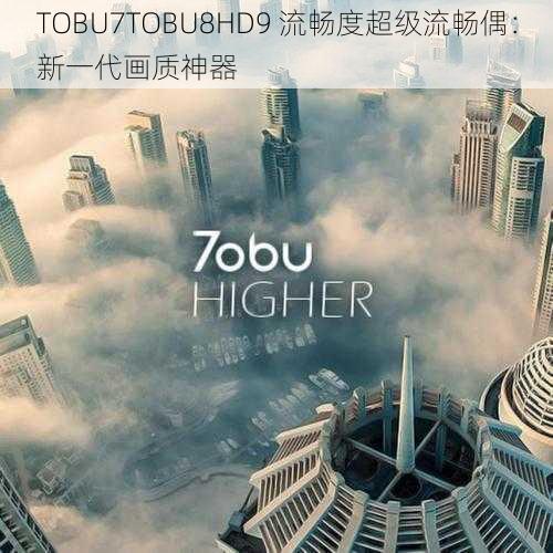 TOBU7TOBU8HD9 流畅度超级流畅偶：新一代画质神器