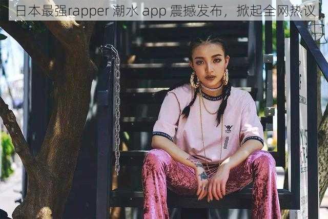 日本最强rapper 潮水 app 震撼发布，掀起全网热议