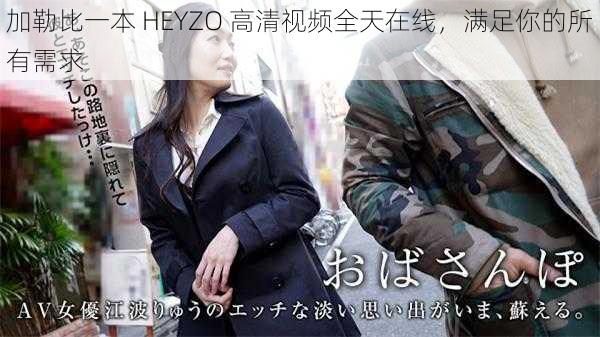 加勒比一本 HEYZO 高清视频全天在线，满足你的所有需求