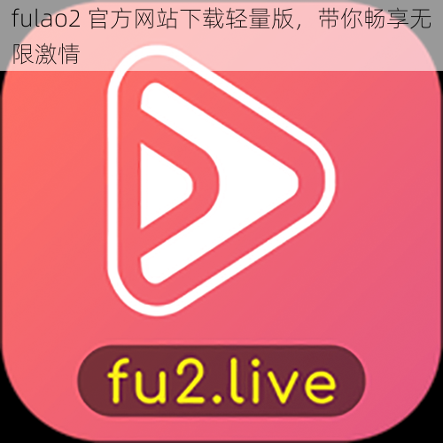 fulao2 官方网站下载轻量版，带你畅享无限激情