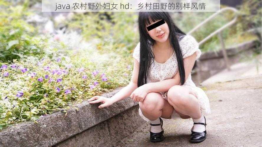 java 农村野外妇女 hd：乡村田野的别样风情