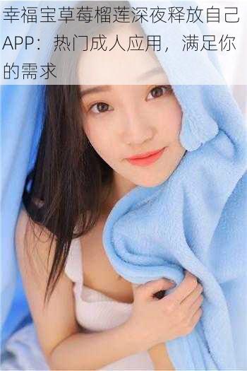 幸福宝草莓榴莲深夜释放自己 APP：热门成人应用，满足你的需求